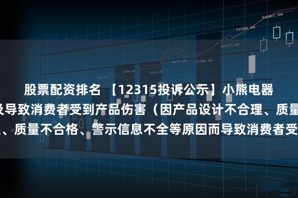 股票配资排名 【12315投诉公示】小熊电器新增4件投诉公示，涉及导致消费者受到产品伤害（因产品设计不合理、质量不合格、警示信息不全等原因而导致消费者受到产品伤害）问题等