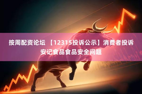 按周配资论坛 【12315投诉公示】消费者投诉安记食品食品安全问题