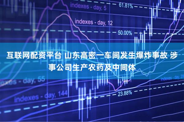 互联网配资平台 山东高密一车间发生爆炸事故 涉事公司生产农药及中间体