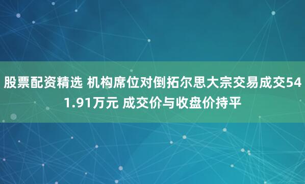 股票配资精选 机构席位对倒拓尔思大宗交易成交541.91万元 成交价与收盘价持平