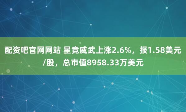配资吧官网网站 星竞威武上涨2.6%，报1.58美元/股，总市值8958.33万美元