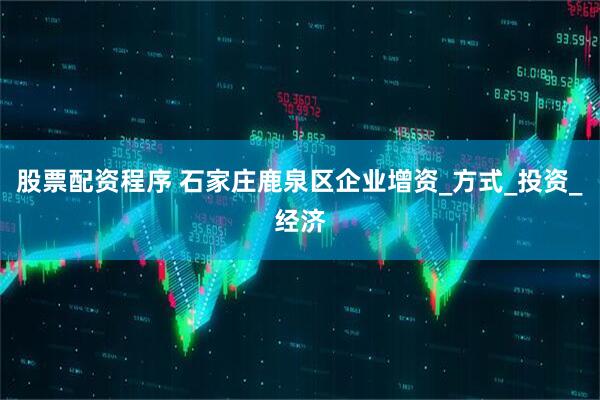 股票配资程序 石家庄鹿泉区企业增资_方式_投资_经济