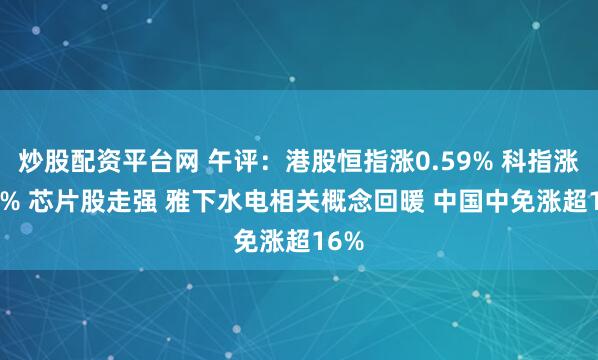 炒股配资平台网 午评：港股恒指涨0.59% 科指涨0.6% 芯片股走强 雅下水电相关概念回暖 中国中免涨超16%