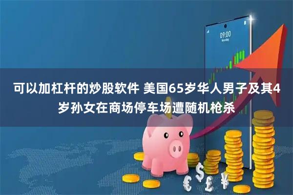 可以加杠杆的炒股软件 美国65岁华人男子及其4岁孙女在商场停车场遭随机枪杀