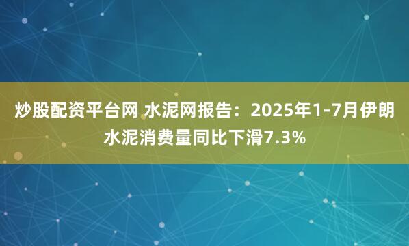炒股配资平台网 水泥网报告：2025年1-7月伊朗水泥消费量同比下滑7.3%