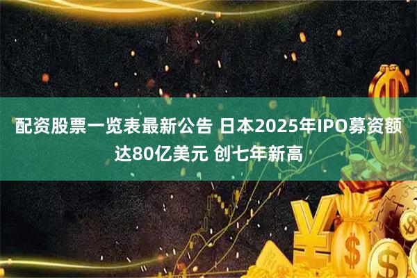 配资股票一览表最新公告 日本2025年IPO募资额达80亿美元 创七年新高