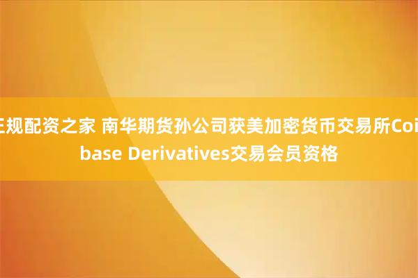 正规配资之家 南华期货孙公司获美加密货币交易所Coinbase Derivatives交易会员资格