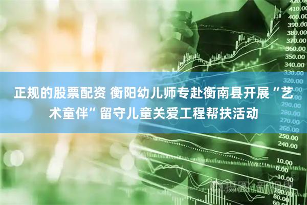 正规的股票配资 衡阳幼儿师专赴衡南县开展“艺术童伴”留守儿童关爱工程帮扶活动