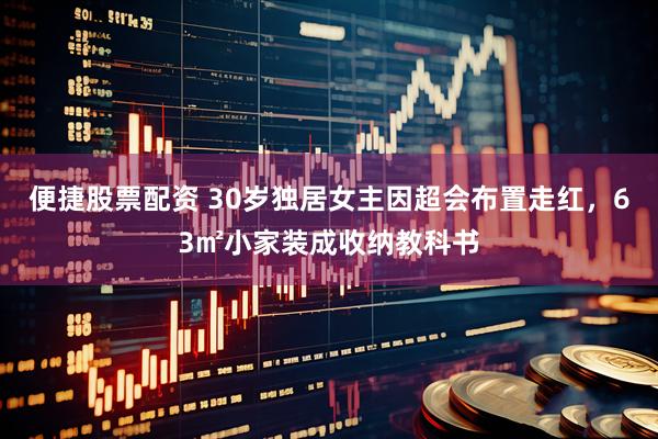 便捷股票配资 30岁独居女主因超会布置走红，63㎡小家装成收纳教科书