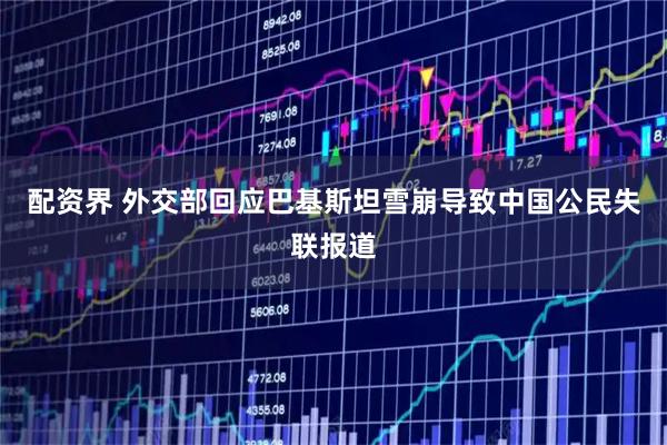 配资界 外交部回应巴基斯坦雪崩导致中国公民失联报道
