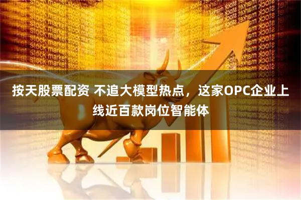 按天股票配资 不追大模型热点，这家OPC企业上线近百款岗位智能体