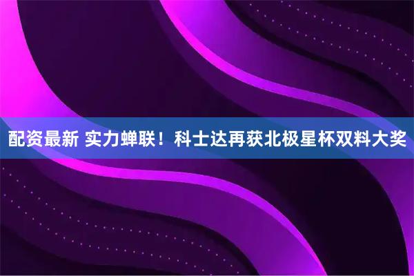 配资最新 实力蝉联！科士达再获北极星杯双料大奖