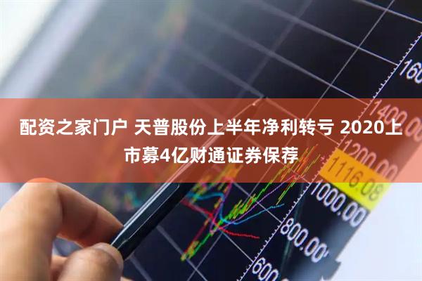 配资之家门户 天普股份上半年净利转亏 2020上市募4亿财通证券保荐